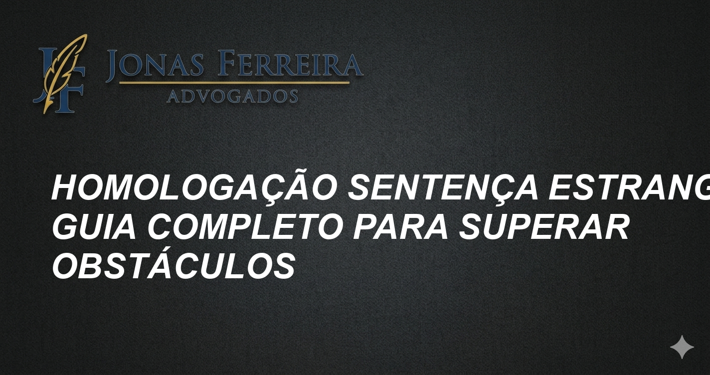 Homologação Sentença Estrangeira: Guia Completo para Superar Obstáculos