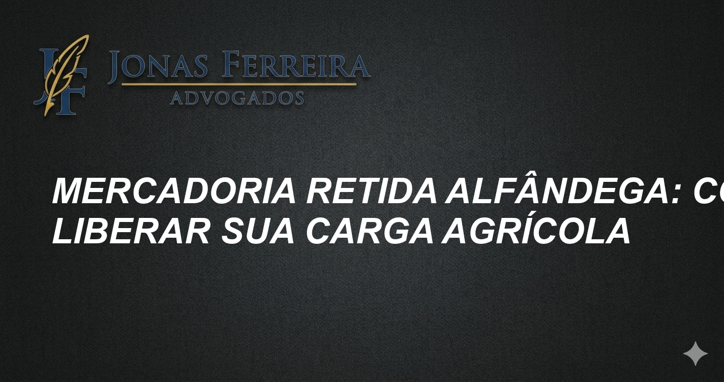 Mercadoria retida alfândega: Como liberar sua carga agrícola