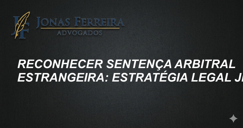 Reconhecer Sentença Arbitral Estrangeira: Estratégia Legal JFA