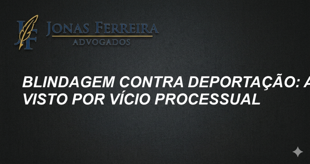 Blindagem Contra Deportação: Anule Visto por Vício Processual