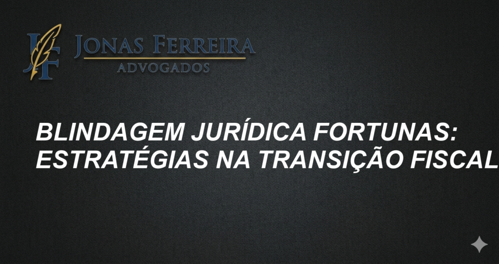 Blindagem Jurídica Fortunas: Estratégias na Transição Fiscal