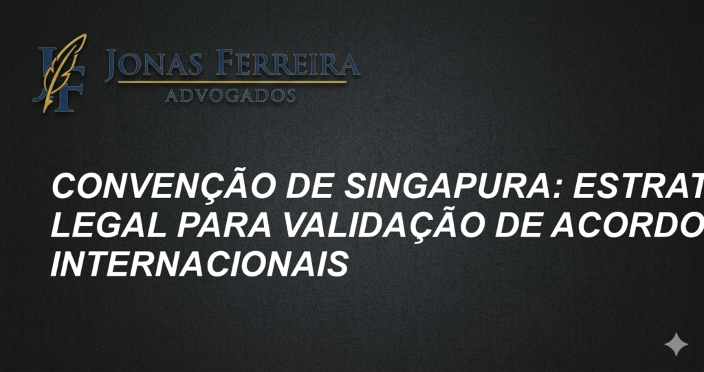 Convenção de Singapura: Estratégia Legal para Validação de Acordos Internacionais