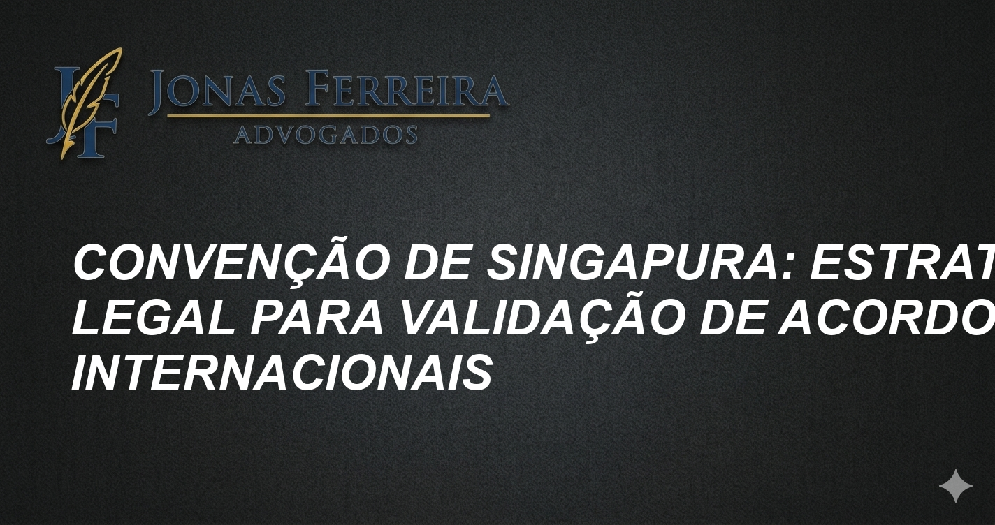 Convenção de Singapura: Estratégia Legal para Validação de Acordos Internacionais
