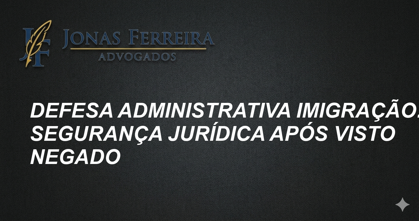 Defesa Administrativa Imigração: Segurança Jurídica Após Visto Negado