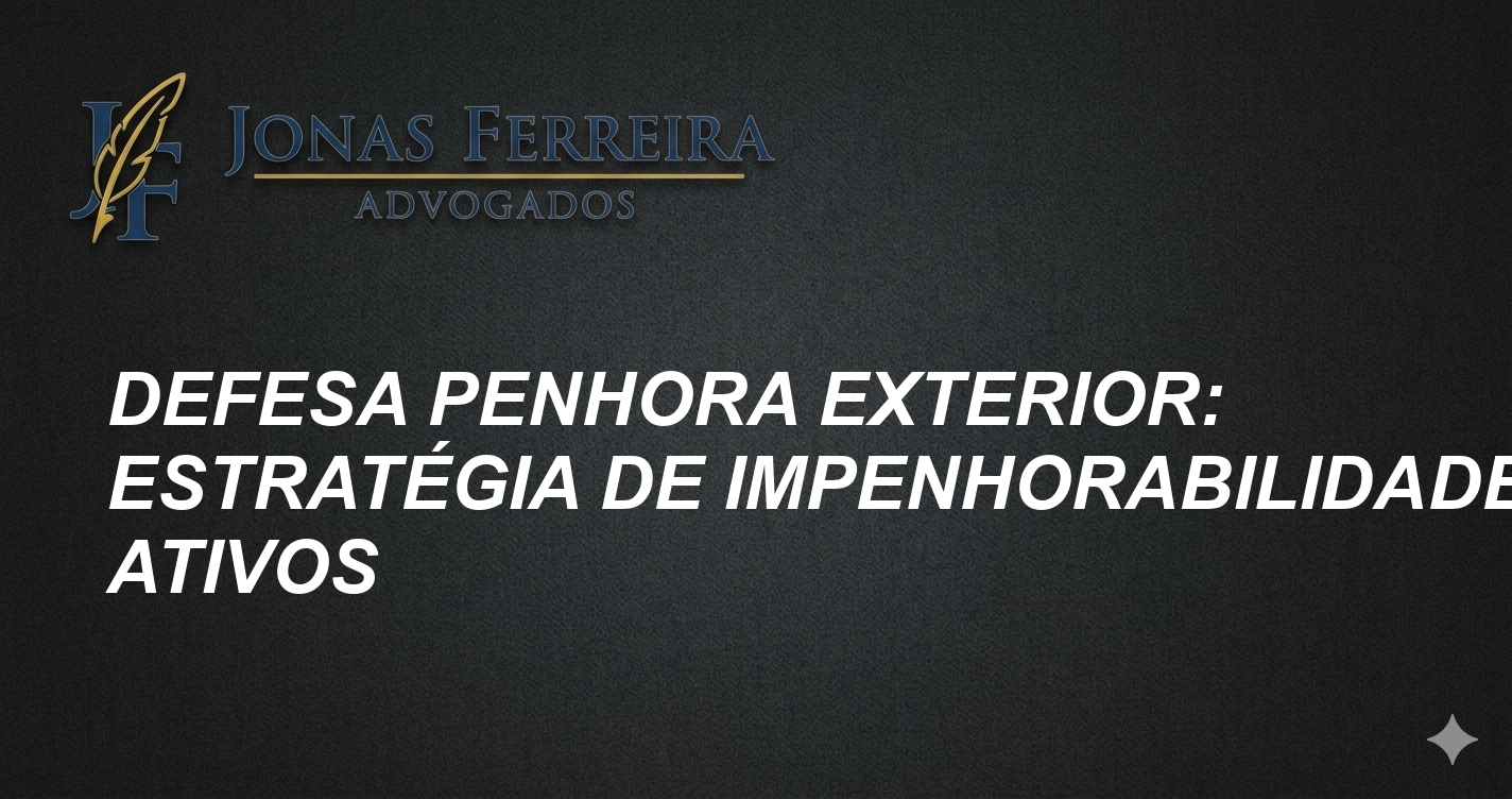 Defesa Penhora Exterior: Estratégia de Impenhorabilidade de Ativos