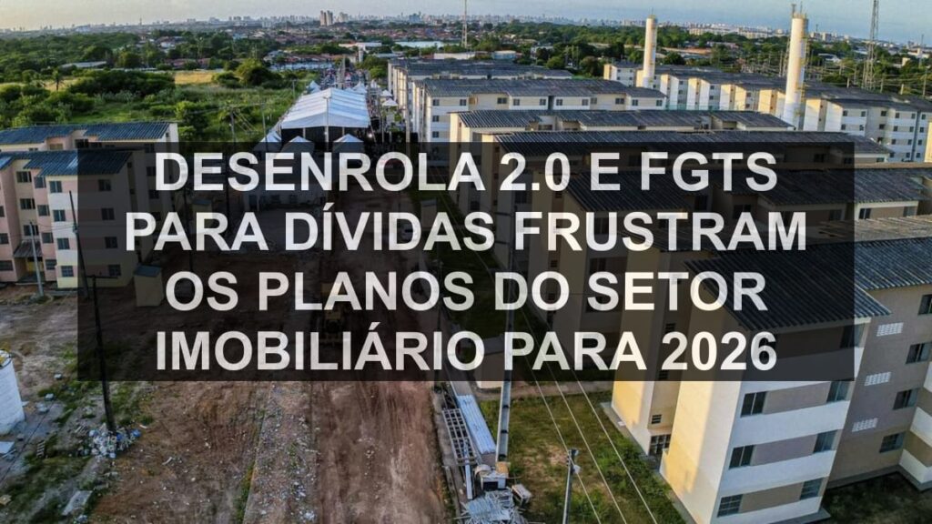 Desenrola 2.0 e FGTS para dívidas frustram os planos do setor imobiliário para 2026