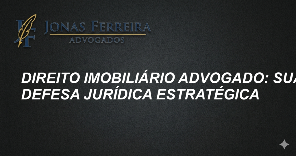 Direito Imobiliário Advogado: Sua Defesa Jurídica Estratégica