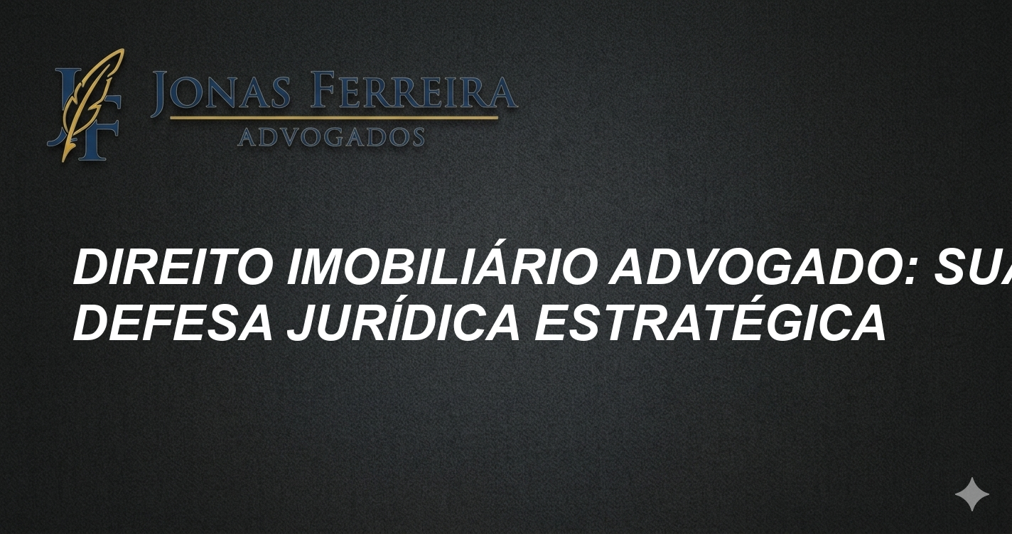 Direito Imobiliário Advogado: Sua Defesa Jurídica Estratégica