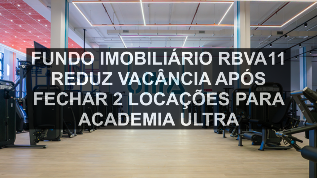 Fundo imobiliário RBVA11 reduz vacância após fechar 2 locações para academia Ultra