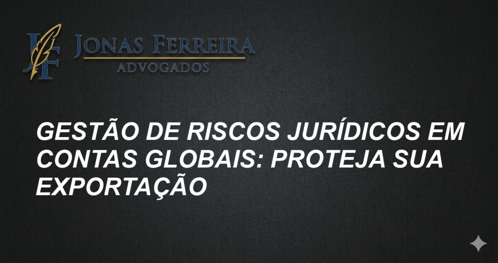 Gestão de Riscos Jurídicos em Contas Globais: Proteja Sua Exportação