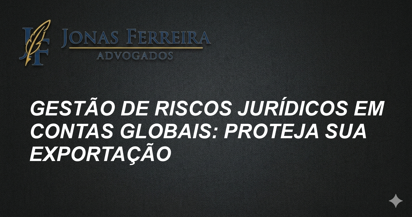 Gestão de Riscos Jurídicos em Contas Globais: Proteja Sua Exportação