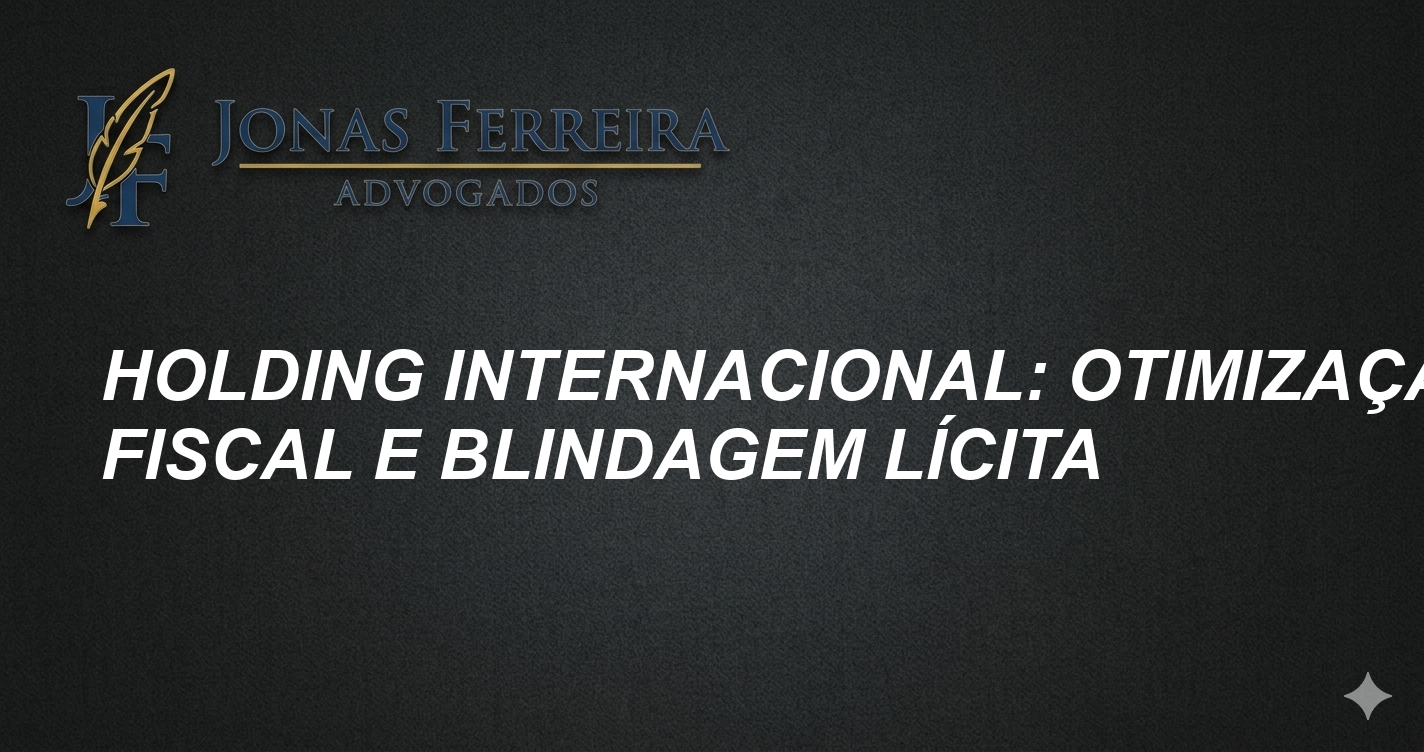 Holding Internacional: Otimização Fiscal e Blindagem Lícita