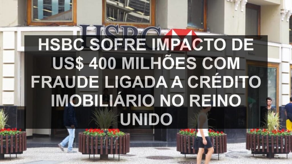 HSBC sofre impacto de US$ 400 milhões com fraude ligada a crédito imobiliário no Reino Unido
