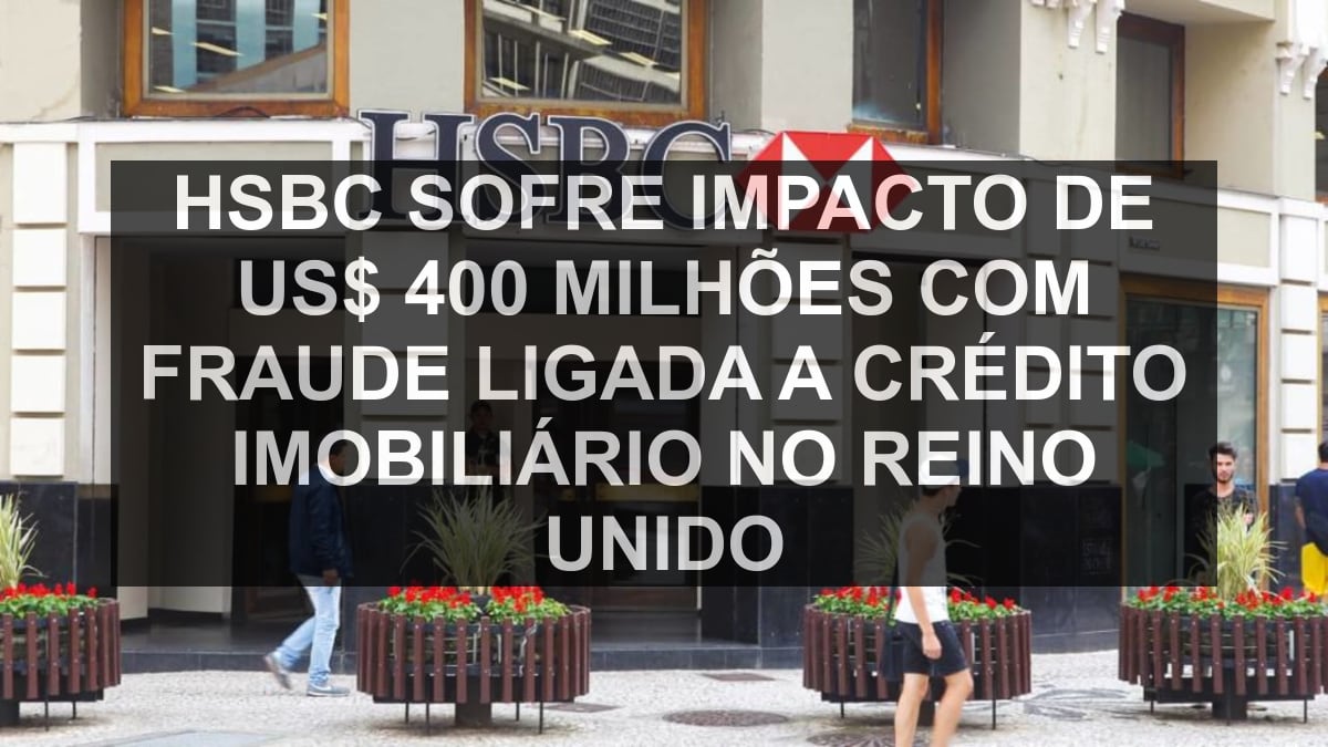 HSBC sofre impacto de US$ 400 milhões com fraude ligada a crédito imobiliário no Reino Unido