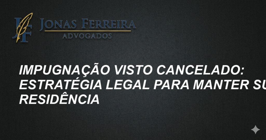 Impugnação Visto Cancelado: Estratégia Legal para Manter sua Residência