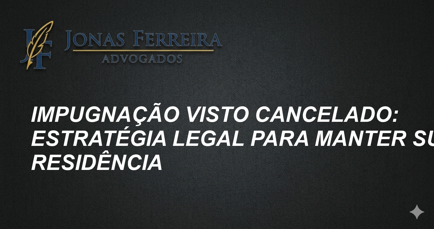 Impugnação Visto Cancelado: Estratégia Legal para Manter sua Residência