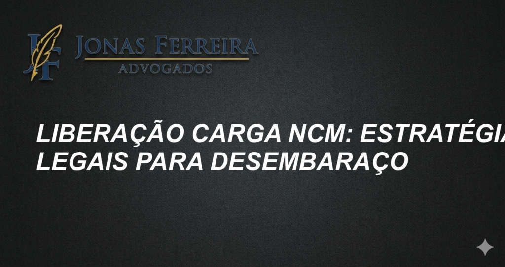 Liberação Carga NCM: Estratégias Legais para Desembaraço