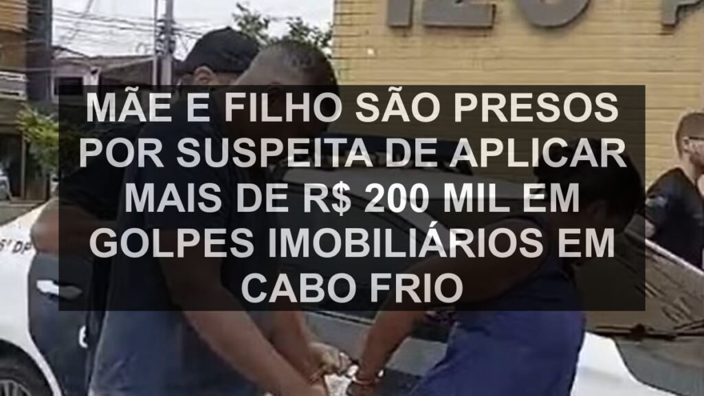 Mãe e filho são presos por suspeita de aplicar mais de R$ 200 mil em golpes imobiliários em Cabo Frio