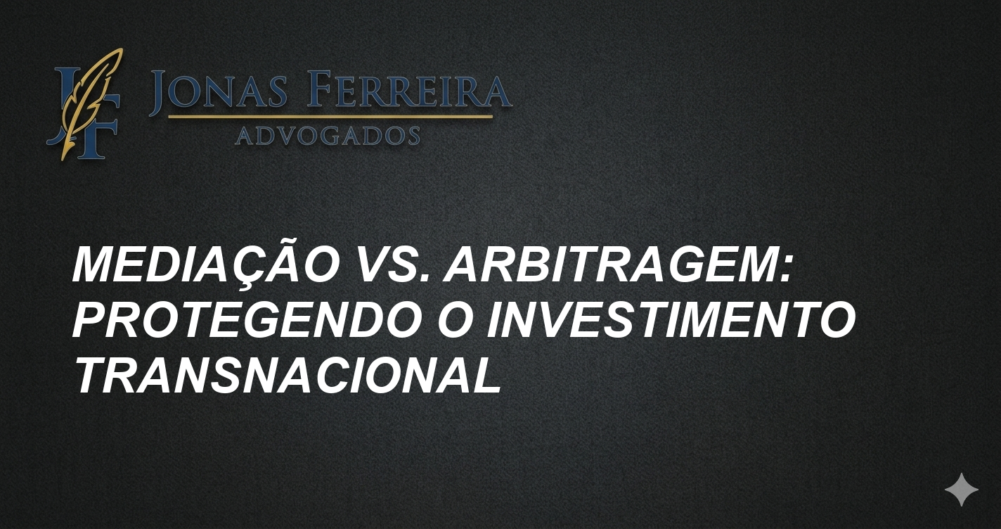 Mediação vs. Arbitragem: Protegendo o Investimento Transnacional