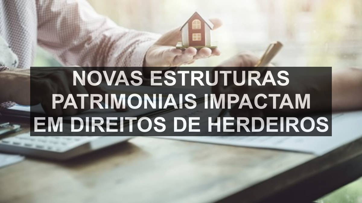 Novas estruturas patrimoniais impactam em direitos de herdeiros