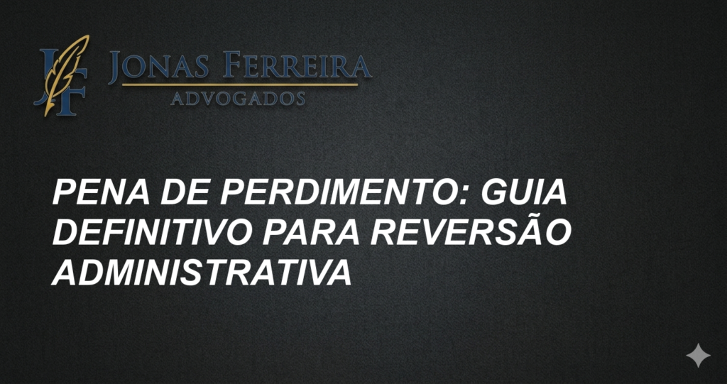 Pena de Perdimento: Guia Definitivo para Reversão Administrativa