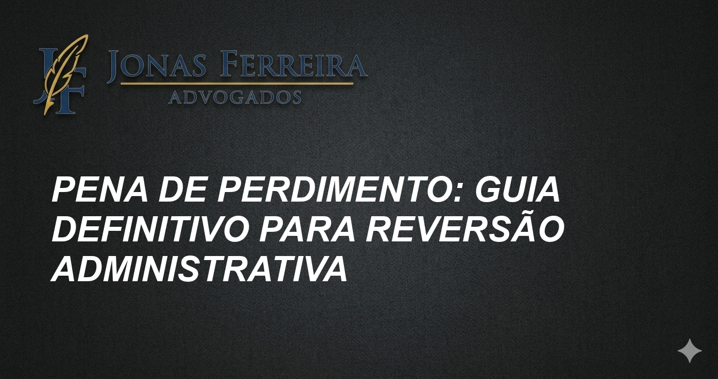 Pena de Perdimento: Guia Definitivo para Reversão Administrativa