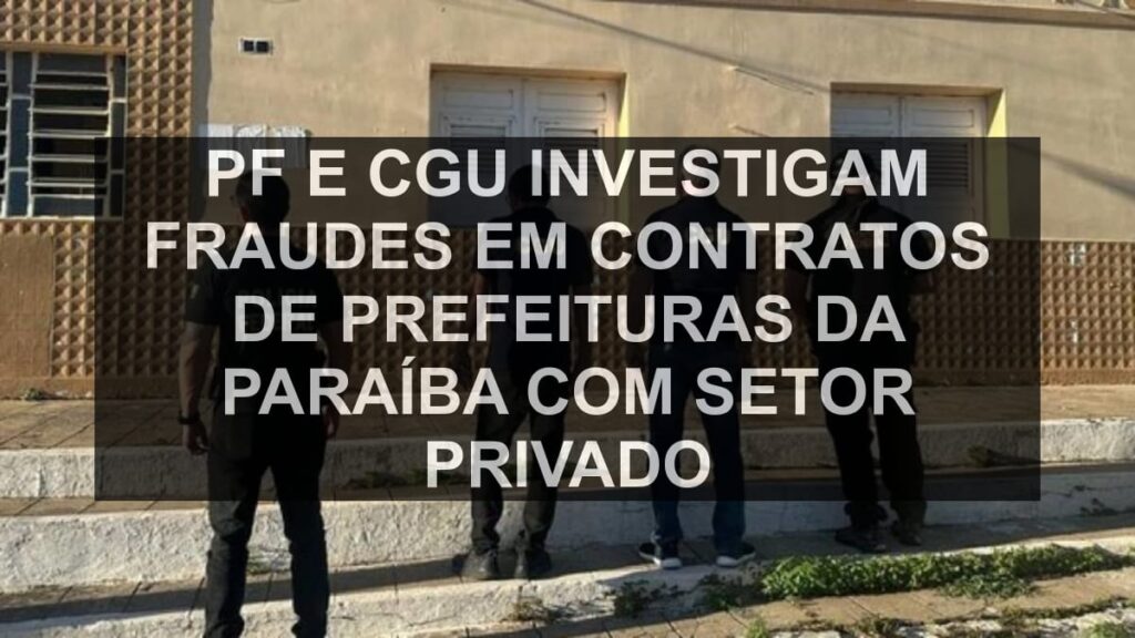 PF e CGU investigam fraudes em contratos de prefeituras da Paraíba com setor privado