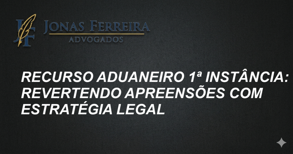 Recurso Aduaneiro 1ª Instância: Revertendo Apreensões com Estratégia Legal