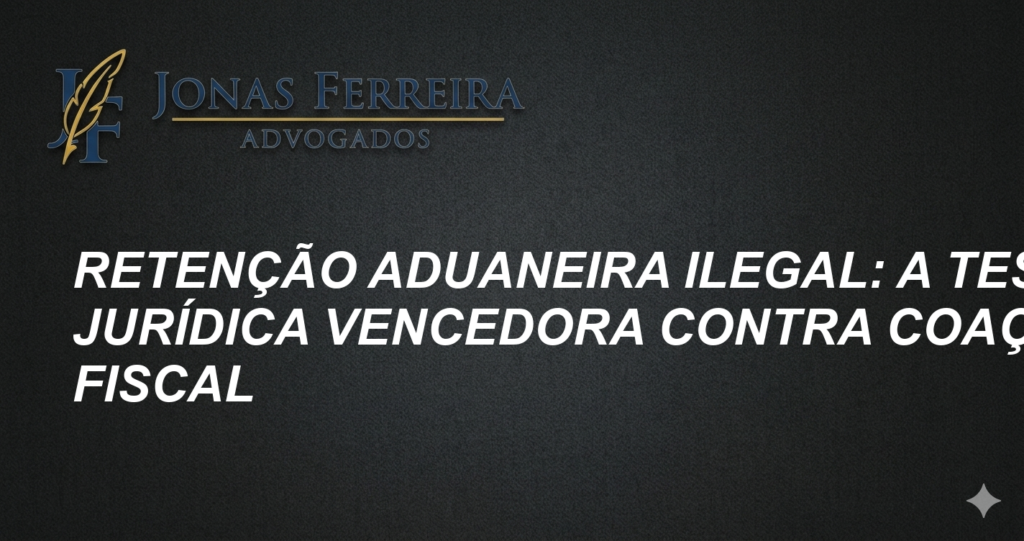 Retenção Aduaneira Ilegal: A Tese Jurídica Vencedora contra Coação Fiscal