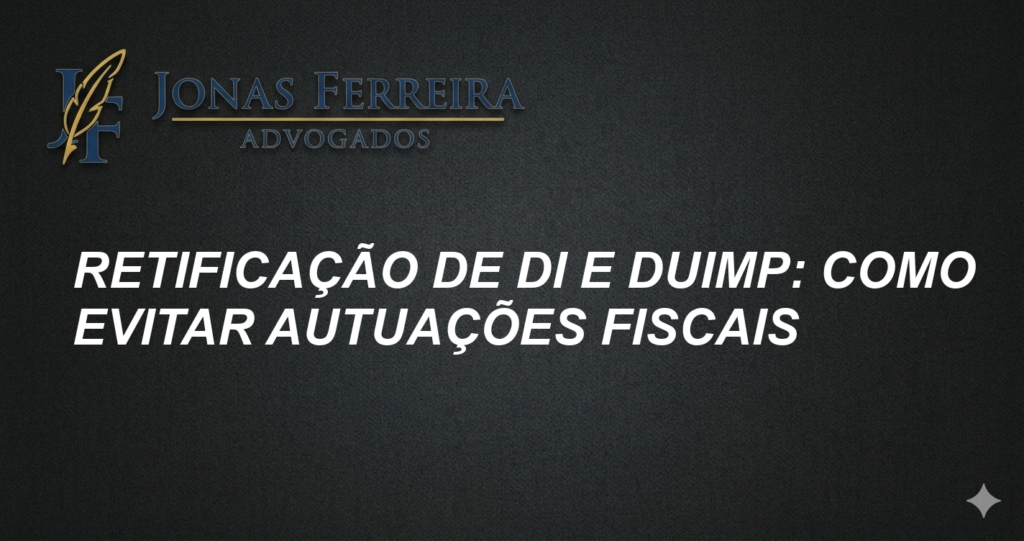 Retificação de DI e DUIMP: Como Evitar Autuações Fiscais