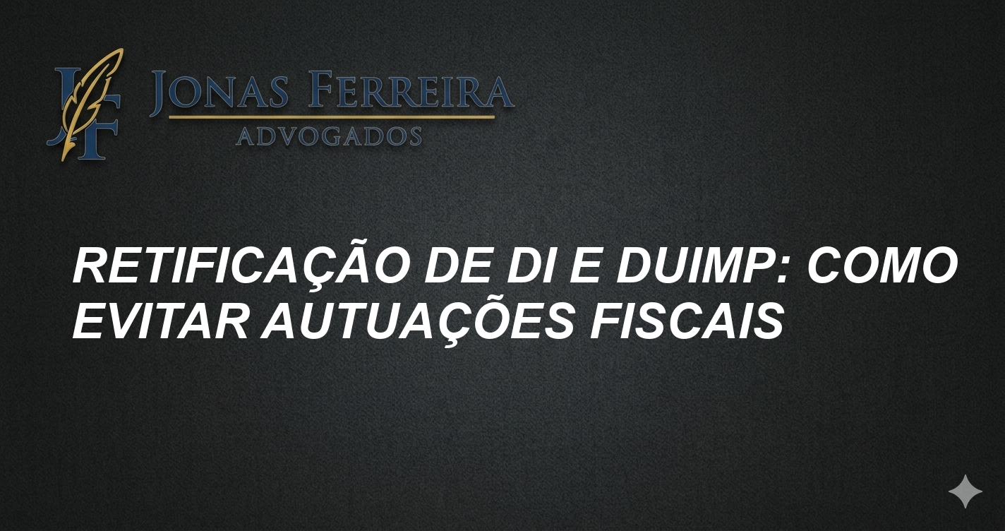 Retificação de DI e DUIMP: Como Evitar Autuações Fiscais
