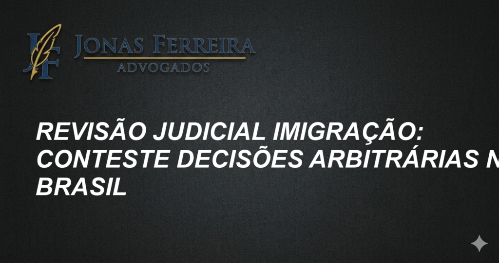Revisão Judicial Imigração: Conteste Decisões Arbitrárias no Brasil