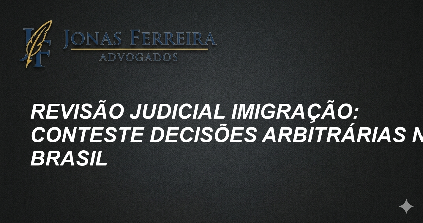 Revisão Judicial Imigração: Conteste Decisões Arbitrárias no Brasil