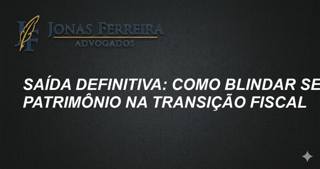 Saída Definitiva: Como Blindar seu Patrimônio na Transição Fiscal