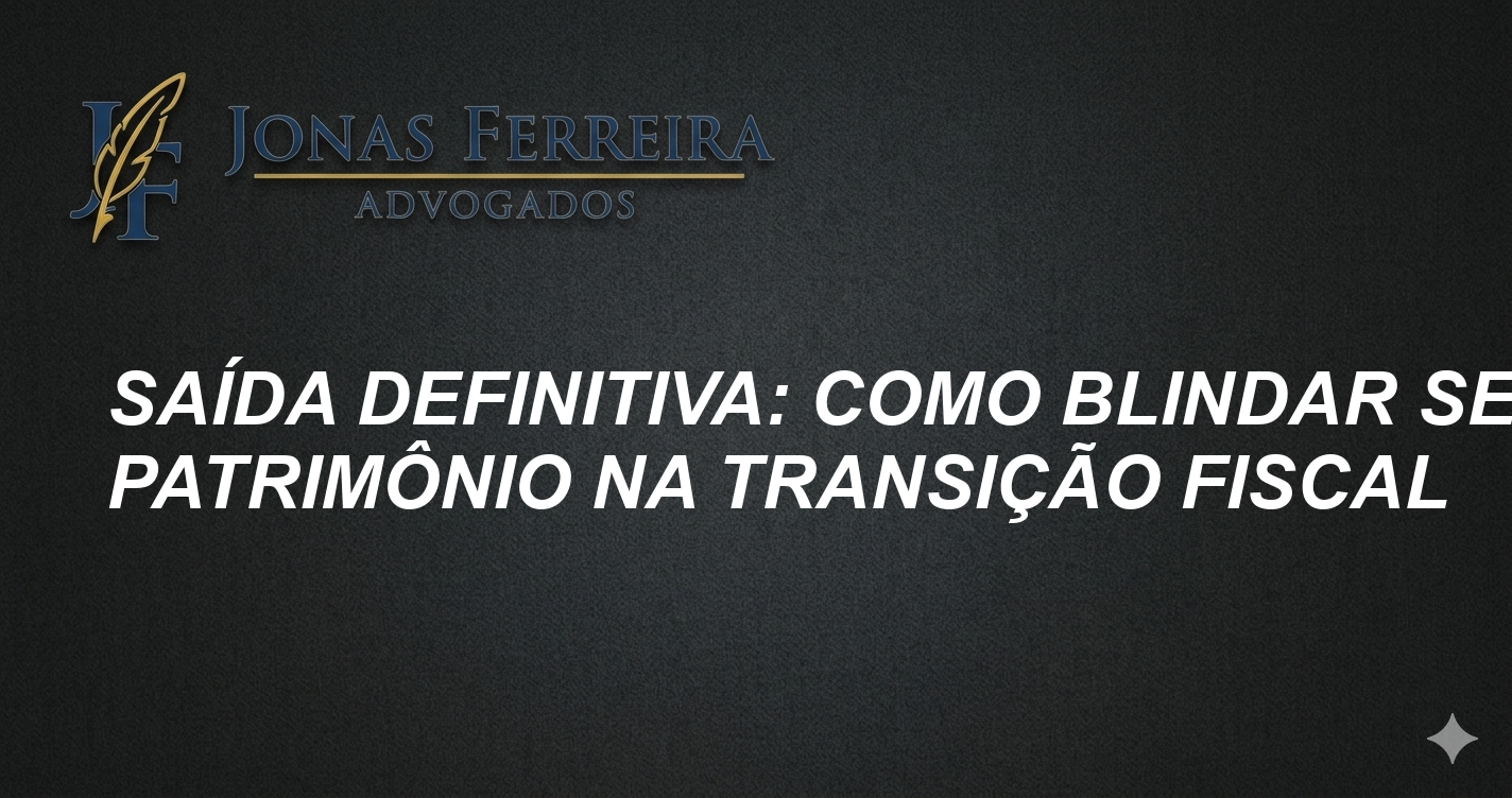 Saída Definitiva: Como Blindar seu Patrimônio na Transição Fiscal