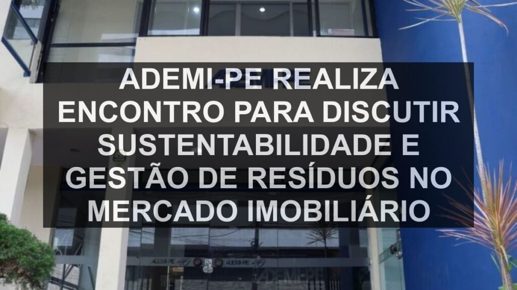 Ademi-PE realiza encontro para discutir sustentabilidade e gestão de resíduos no mercado imobiliário