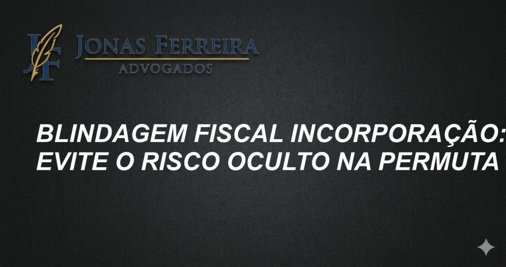 Blindagem Fiscal Incorporação: Evite o Risco Oculto na Permuta