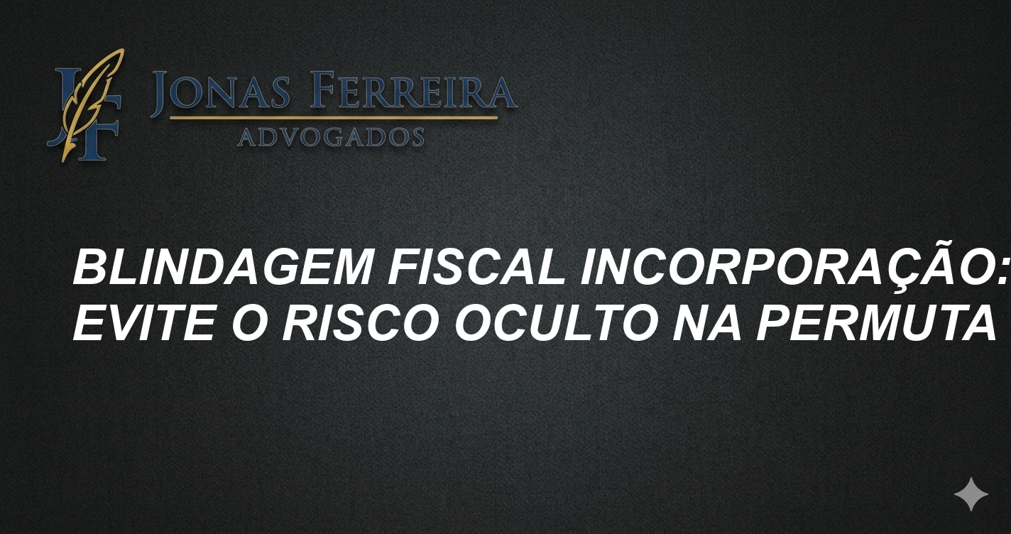 Blindagem Fiscal Incorporação: Evite o Risco Oculto na Permuta