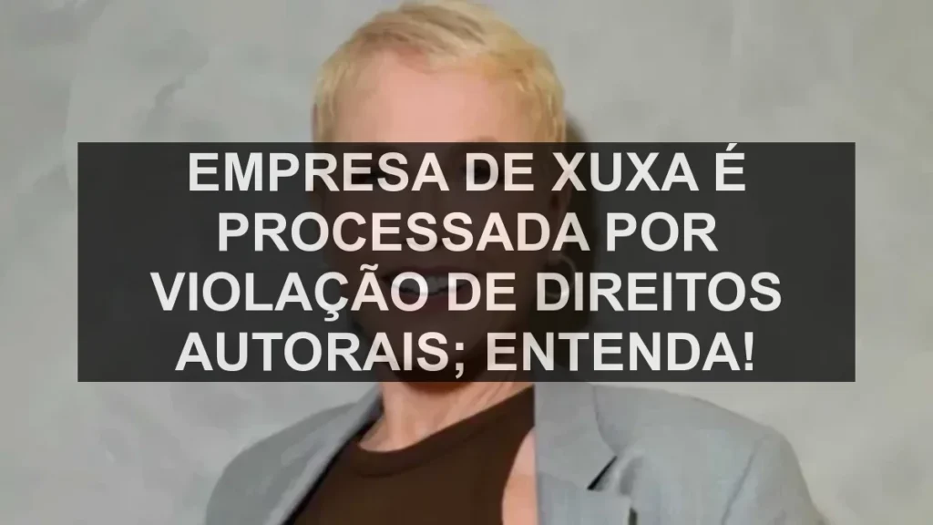 Empresa de Xuxa é processada por violação de direitos autorais; entenda!