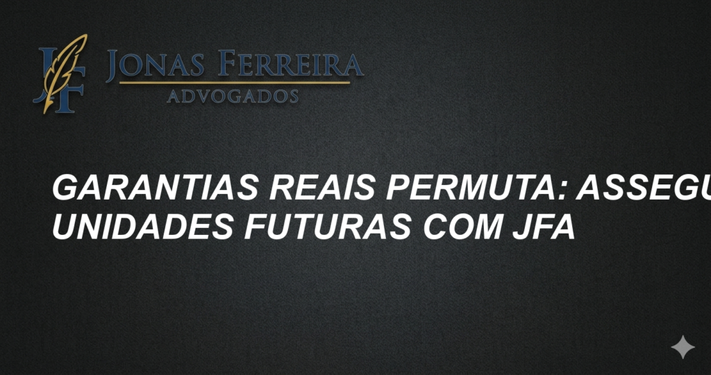 Garantias Reais Permuta: Assegure Unidades Futuras com JFA