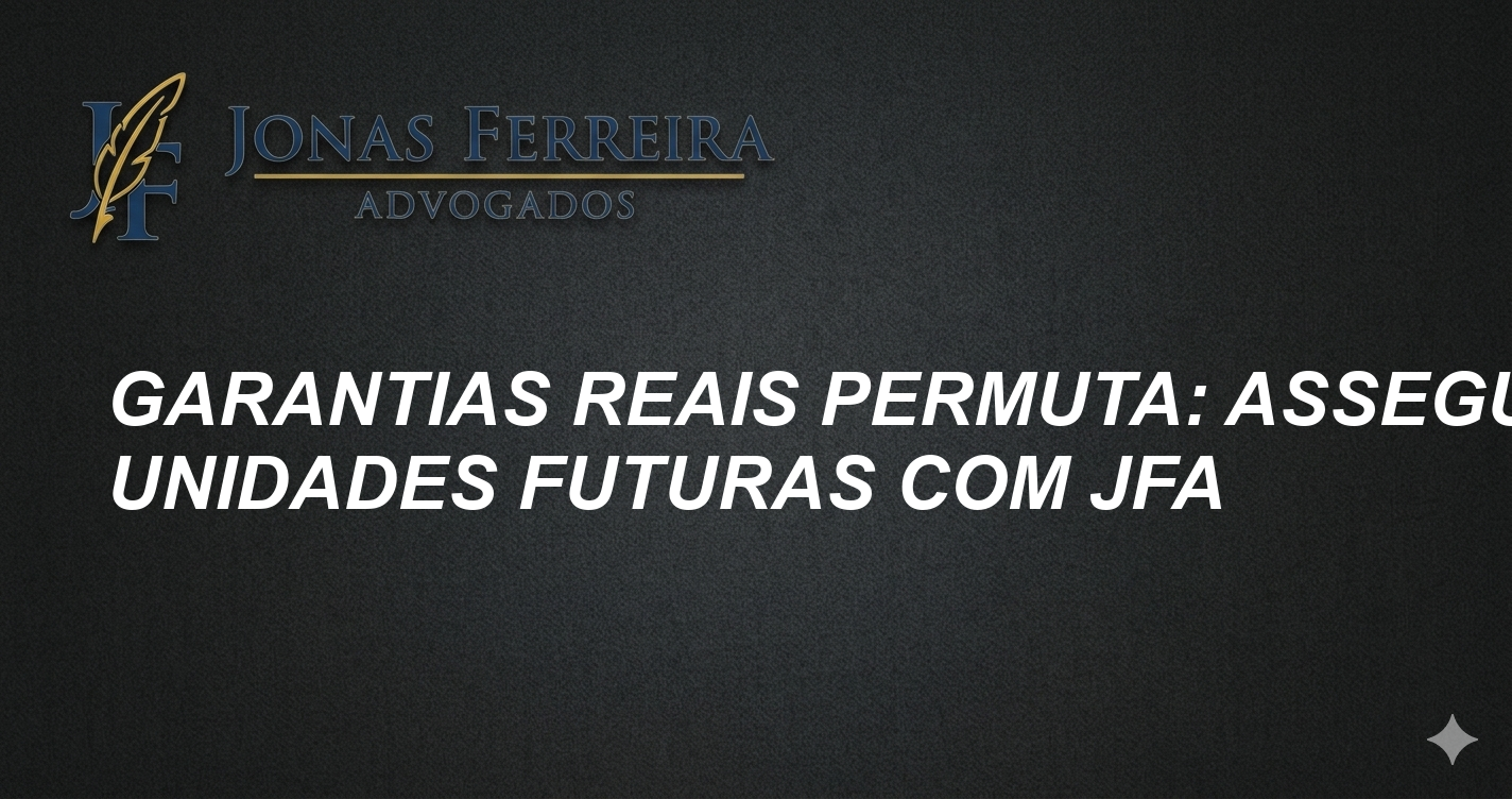 Garantias Reais Permuta: Assegure Unidades Futuras com JFA