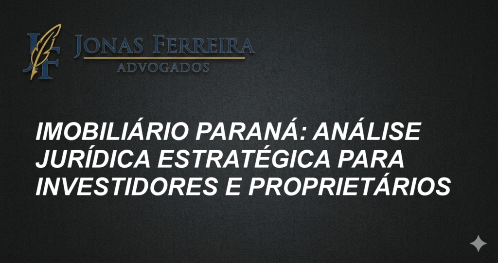 Imobiliário Paraná: Análise Jurídica Estratégica para Investidores e Proprietários