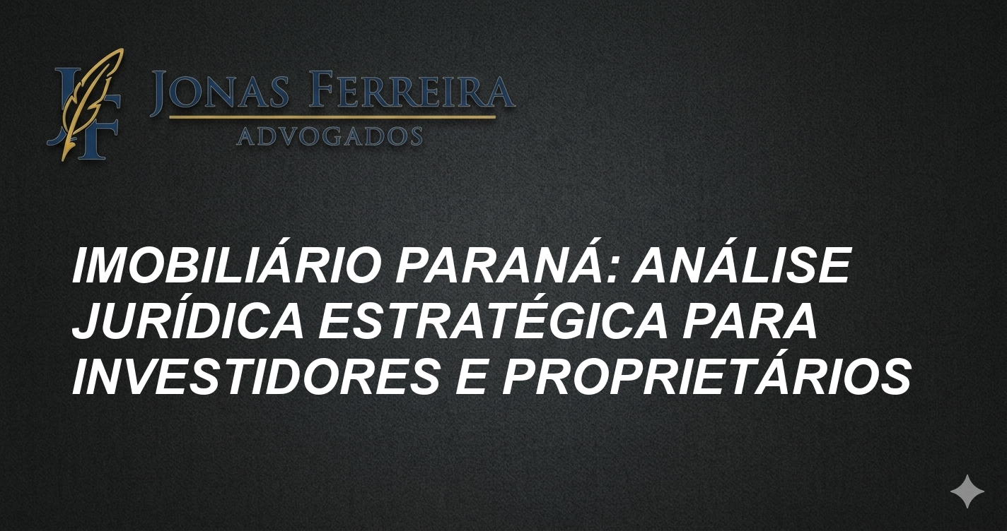 Imobiliário Paraná: Análise Jurídica Estratégica para Investidores e Proprietários