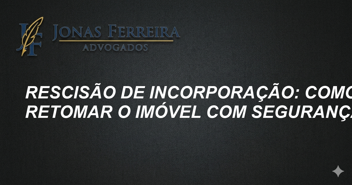Rescisão de incorporação: como retomar o imóvel com segurança