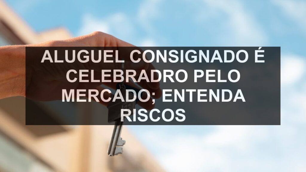Aluguel consignado é celebradro pelo mercado; entenda riscos