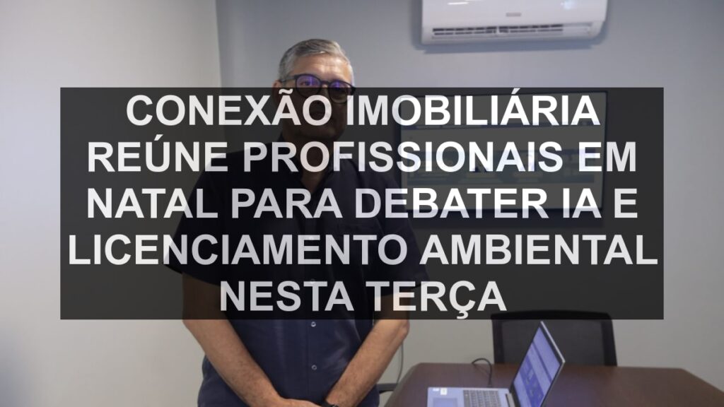 Conexão Imobiliária reúne profissionais em Natal para debater IA e licenciamento ambiental nesta terça