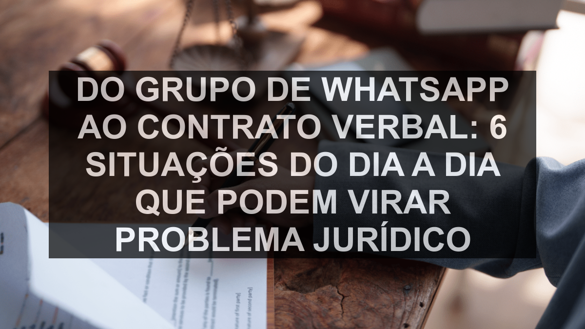 Do grupo de WhatsApp ao contrato verbal: 6 situações do dia a dia que podem virar problema jurídico