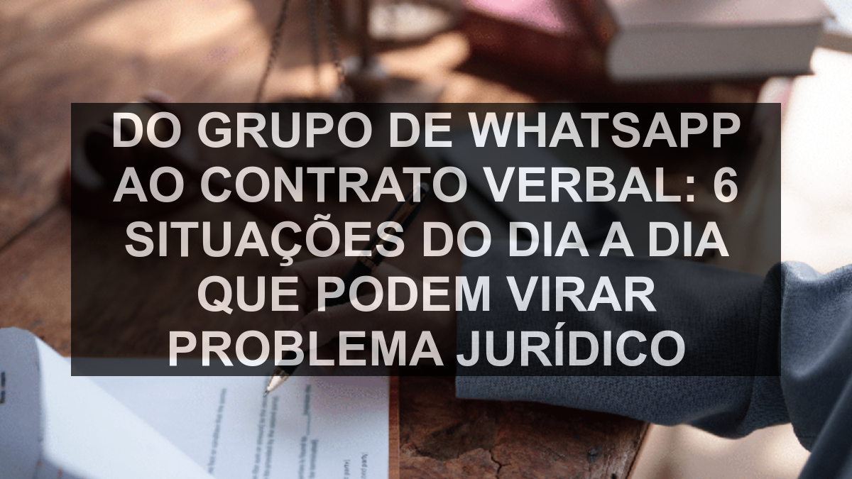 Do grupo de WhatsApp ao contrato verbal: 6 situações do dia a dia que podem virar problema jurídico