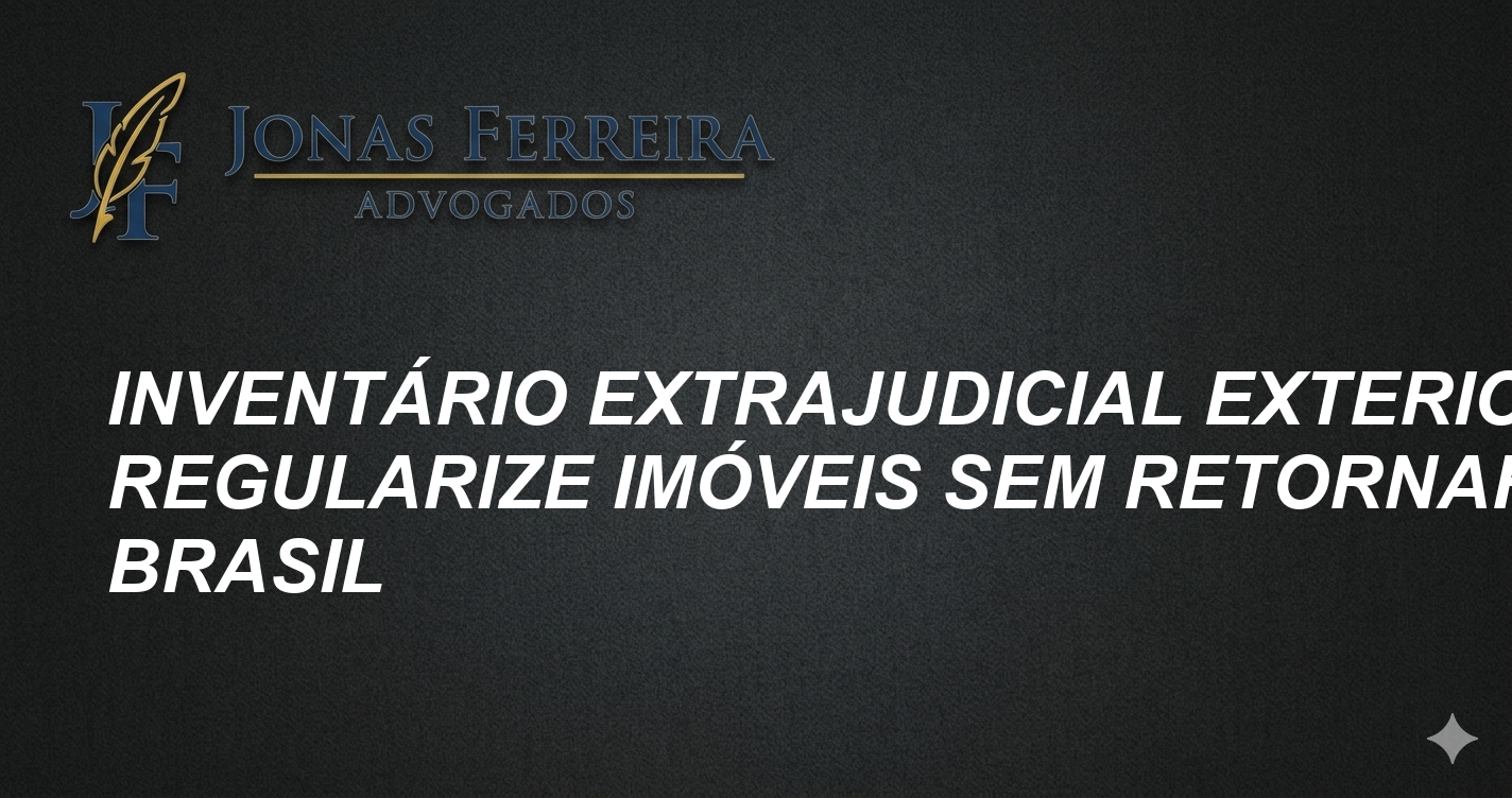 Inventário Extrajudicial Exterior: Regularize Imóveis Sem Retornar ao Brasil