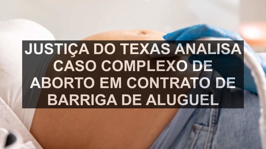 Justiça do Texas analisa caso complexo de aborto em contrato de barriga de aluguel